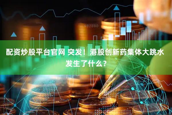 配资炒股平台官网 突发！港股创新药集体大跳水 发生了什么？
