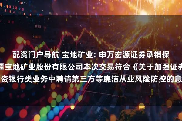 配资门户导航 宝地矿业: 申万宏源证券承销保荐有限责任公司关于新疆宝地矿业股份有限公司本次交易符合《关于加强证券公司在投资银行类业务中聘请第三方等廉洁从业风险防控的意见》的相关规定的核查意见内容摘要