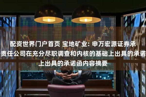 配资世界门户首页 宝地矿业: 申万宏源证券承销保荐有限责任公司在充分尽职调查和内核的基础上出具的承诺函内容摘要