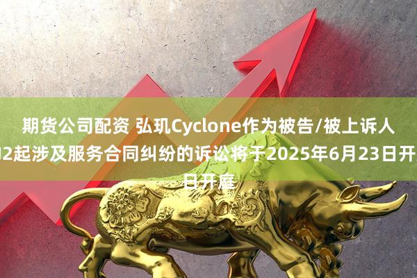 期货公司配资 弘玑Cyclone作为被告/被上诉人的2起涉及服务合同纠纷的诉讼将于2025年6月23日开庭