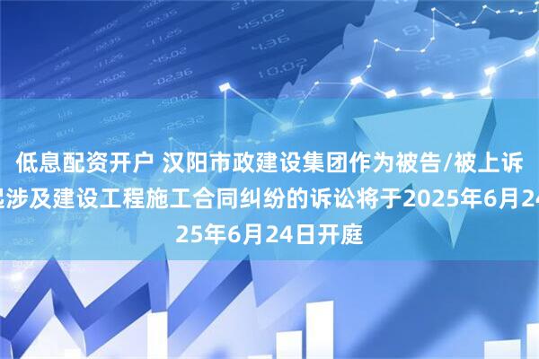 低息配资开户 汉阳市政建设集团作为被告/被上诉人的1起涉及建设工程施工合同纠纷的诉讼将于2025年6月24日开庭