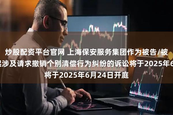 炒股配资平台官网 上海保安服务集团作为被告/被上诉人的1起涉及请求撤销个别清偿行为纠纷的诉讼将于2025年6月24日开庭