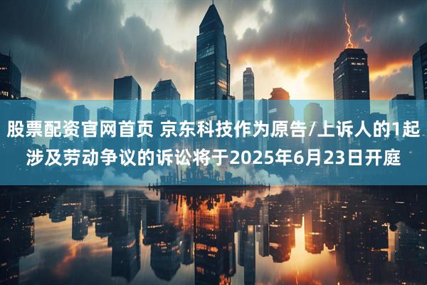 股票配资官网首页 京东科技作为原告/上诉人的1起涉及劳动争议的诉讼将于2025年6月23日开庭