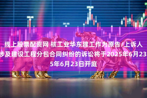 线上股票配资网 核工业华东建工作为原告/上诉人的1起涉及建设工程分包合同纠纷的诉讼将于2025年6月23日开庭