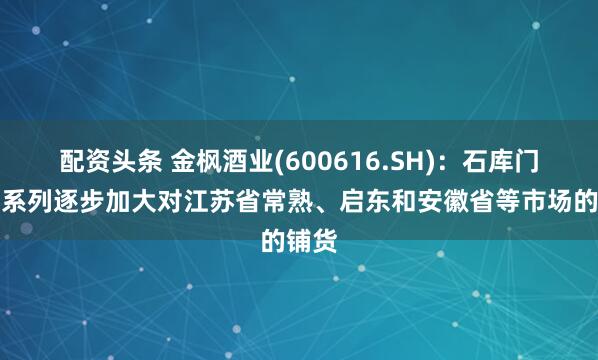 配资头条 金枫酒业(600616.SH)：石库门高档系列逐步加大对江苏省常熟、启东和安徽省等市场的铺货