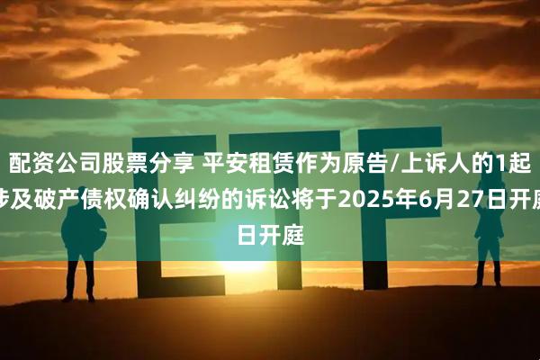 配资公司股票分享 平安租赁作为原告/上诉人的1起涉及破产债权确认纠纷的诉讼将于2025年6月27日开庭