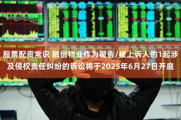 股票配资常识 融创物业作为被告/被上诉人的1起涉及侵权责任纠纷的诉讼将于2025年6月27日开庭