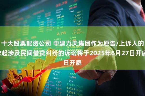 十大股票配资公司 中建力天集团作为原告/上诉人的2起涉及民间借贷纠纷的诉讼将于2025年6月27日开庭