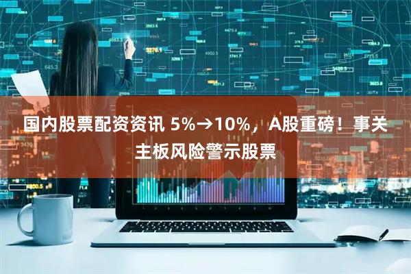 国内股票配资资讯 5%→10%，A股重磅！事关主板风险警示股票