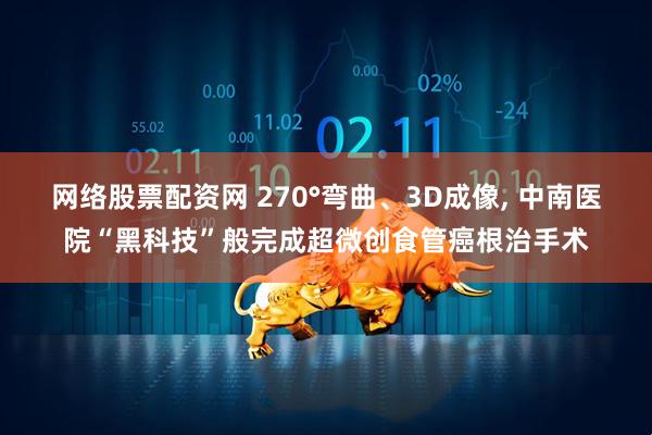 网络股票配资网 270°弯曲、3D成像, 中南医院“黑科技”般完成超微创食管癌根治手术