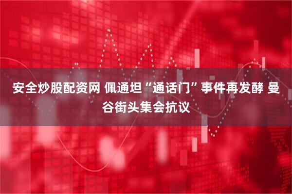 安全炒股配资网 佩通坦“通话门”事件再发酵 曼谷街头集会抗议