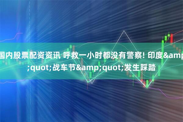 国内股票配资资讯 呼救一小时都没有警察! 印度&quot;战车节&quot;发生踩踏