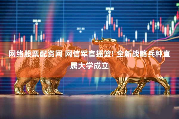 网络股票配资网 网信军官摇篮! 全新战略兵种直属大学成立