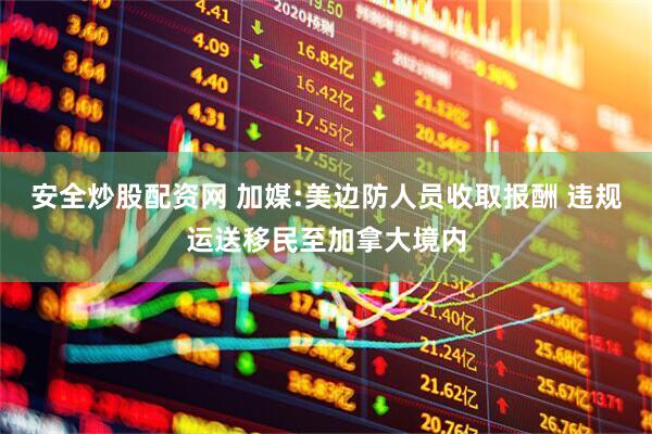 安全炒股配资网 加媒:美边防人员收取报酬 违规运送移民至加拿大境内
