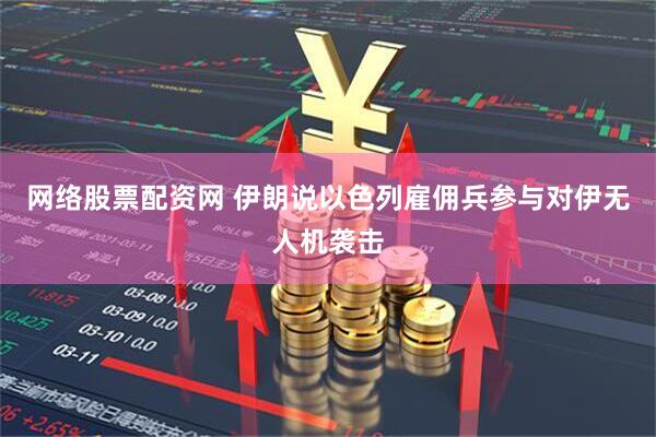网络股票配资网 伊朗说以色列雇佣兵参与对伊无人机袭击