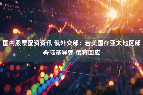 国内股票配资资讯 俄外交部：若美国在亚太地区部署陆基导弹 俄将回应