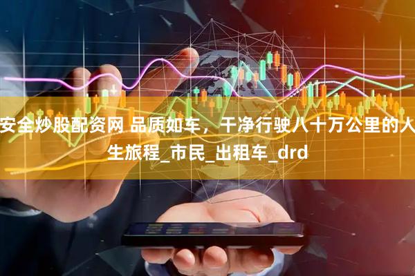安全炒股配资网 品质如车，干净行驶八十万公里的人生旅程_市民_出租车_drd