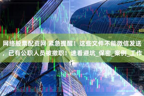 网络股票配资网 紧急提醒！这些文件不能微信发送，已有公职人员被撤职！速看避坑_保密_案例_工作