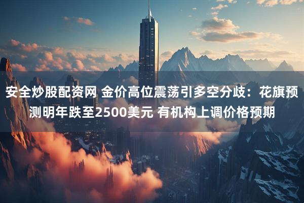 安全炒股配资网 金价高位震荡引多空分歧：花旗预测明年跌至2500美元 有机构上调价格预期