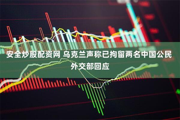 安全炒股配资网 乌克兰声称已拘留两名中国公民 外交部回应