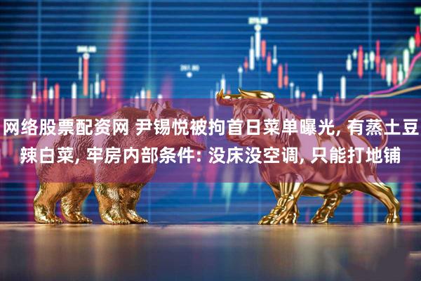网络股票配资网 尹锡悦被拘首日菜单曝光, 有蒸土豆辣白菜, 牢房内部条件: 没床没空调, 只能打地铺