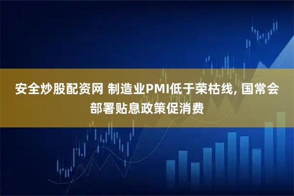 安全炒股配资网 制造业PMI低于荣枯线, 国常会部署贴息政策促消费