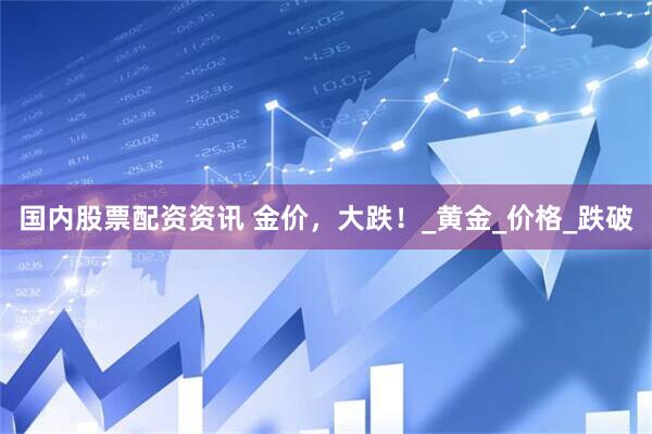 国内股票配资资讯 金价，大跌！_黄金_价格_跌破