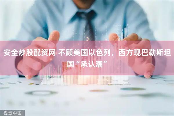 安全炒股配资网 不顾美国以色列，西方现巴勒斯坦国“承认潮”