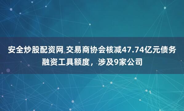 安全炒股配资网 交易商协会核减47.74亿元债务融资工具额度，涉及9家公司