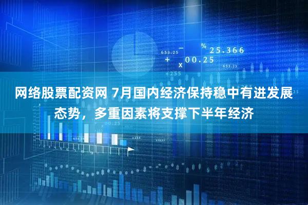网络股票配资网 7月国内经济保持稳中有进发展态势，多重因素将支撑下半年经济