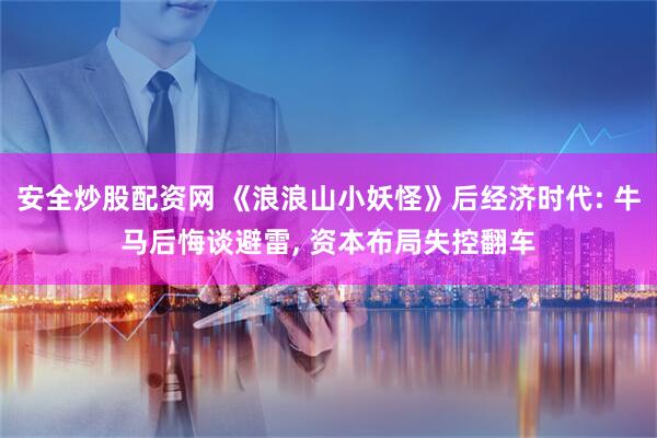 安全炒股配资网 《浪浪山小妖怪》后经济时代: 牛马后悔谈避雷, 资本布局失控翻车
