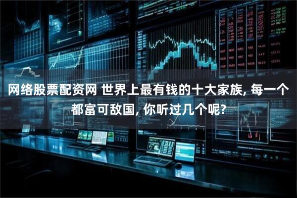 网络股票配资网 世界上最有钱的十大家族, 每一个都富可敌国, 你听过几个呢?