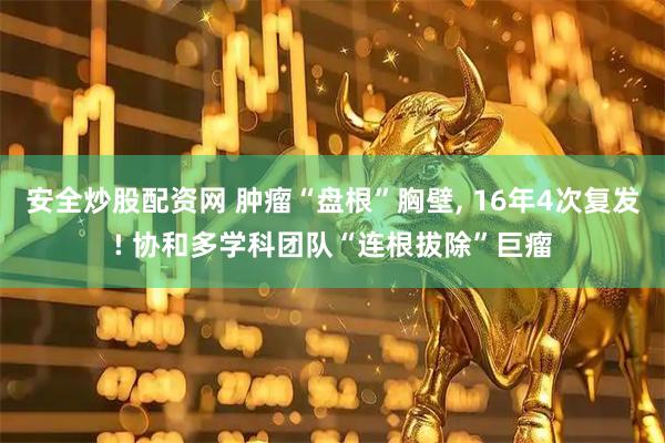 安全炒股配资网 肿瘤“盘根”胸壁, 16年4次复发! 协和多学科团队“连根拔除”巨瘤
