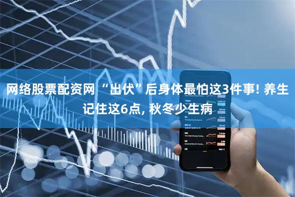 网络股票配资网 “出伏”后身体最怕这3件事! 养生记住这6点, 秋冬少生病