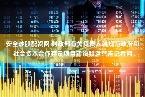 安全炒股配资网 财政部有关负责人就规范政府和社会资本合作存量项目建设和运营答记者问