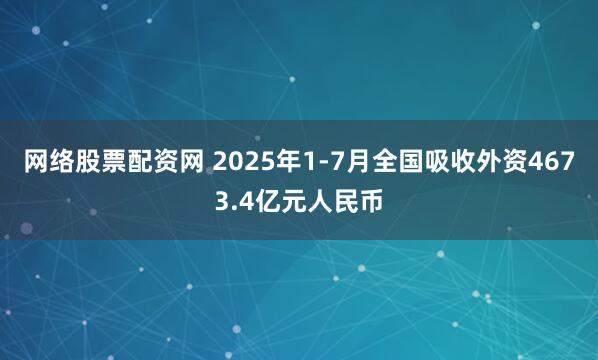 网络股票配资网 2025年1-7月全国吸收外资4673.4亿元人民币