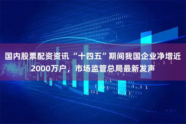 国内股票配资资讯 “十四五”期间我国企业净增近2000万户，市场监管总局最新发声