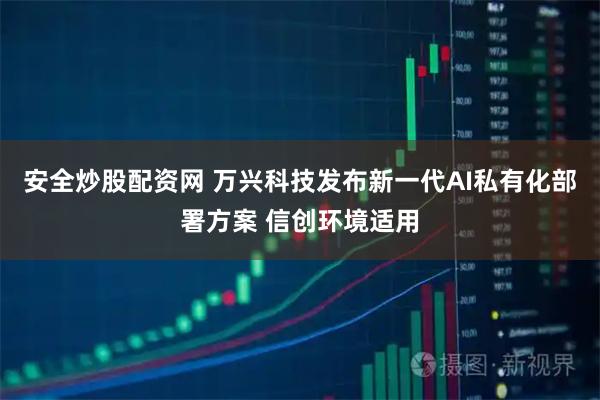 安全炒股配资网 万兴科技发布新一代AI私有化部署方案 信创环境适用