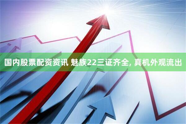 国内股票配资资讯 魅族22三证齐全, 真机外观流出