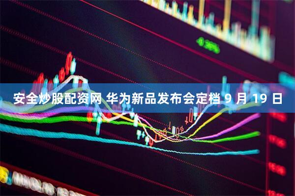 安全炒股配资网 华为新品发布会定档 9 月 19 日