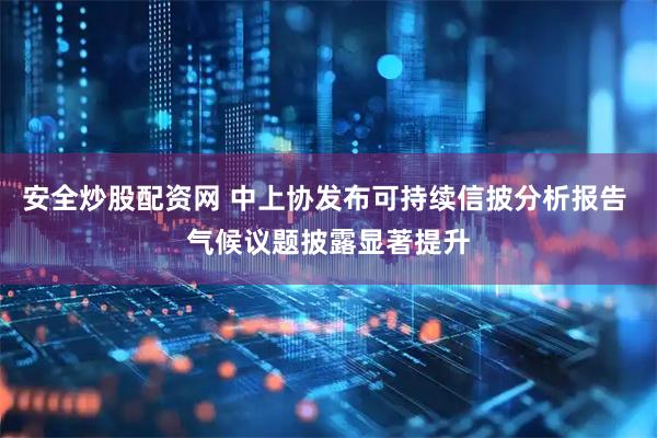 安全炒股配资网 中上协发布可持续信披分析报告 气候议题披露显著提升