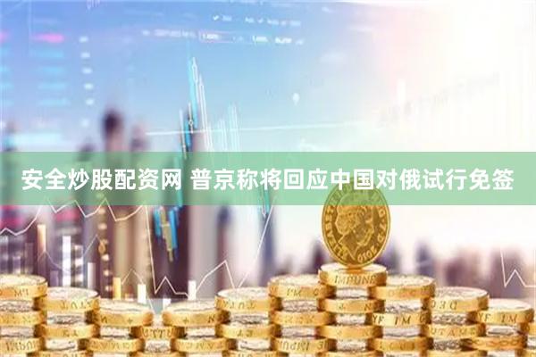 安全炒股配资网 普京称将回应中国对俄试行免签