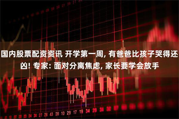 国内股票配资资讯 开学第一周, 有爸爸比孩子哭得还凶! 专家: 面对分离焦虑, 家长要学会放手