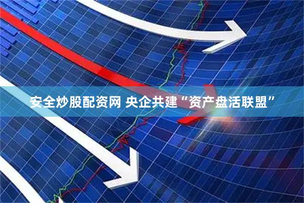 安全炒股配资网 央企共建“资产盘活联盟”