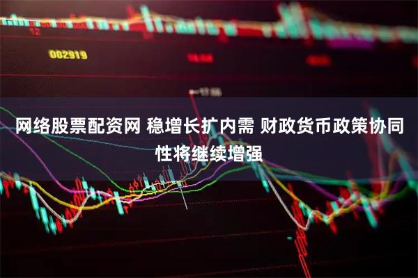 网络股票配资网 稳增长扩内需 财政货币政策协同性将继续增强