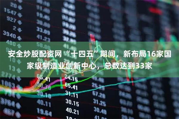 安全炒股配资网 “十四五”期间，新布局16家国家级制造业创新中心，总数达到33家
