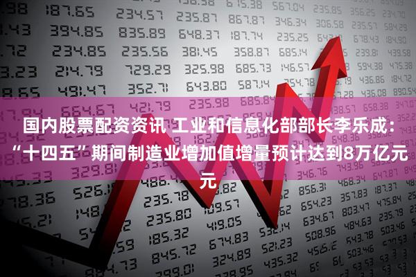 国内股票配资资讯 工业和信息化部部长李乐成：“十四五”期间制造业增加值增量预计达到8万亿元