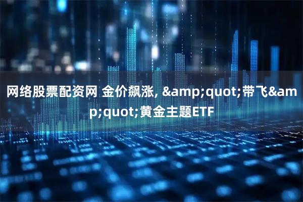 网络股票配资网 金价飙涨, &quot;带飞&quot;黄金主题ETF