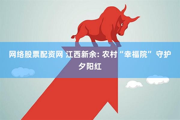 网络股票配资网 江西新余: 农村“幸福院” 守护夕阳红