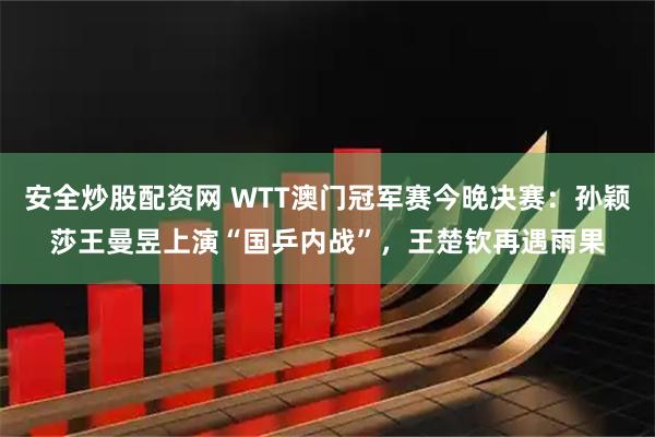 安全炒股配资网 WTT澳门冠军赛今晚决赛：孙颖莎王曼昱上演“国乒内战”，王楚钦再遇雨果